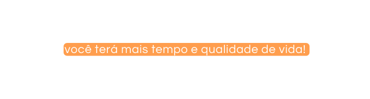 você terá mais tempo e qualidade de vida